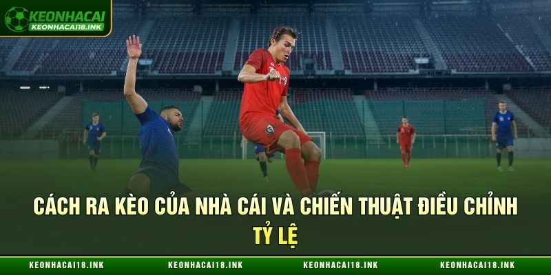 Cách ra kèo của nhà cái và chiến thuật điều chỉnh tỷ lệ