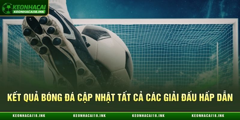 Cập nhật kết quả bóng đá tại tất cả các giải đấu hấp dẫn