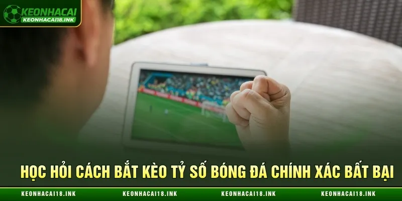 Hướng dẫn cách bắt kèo tỷ số bóng đá chính xác