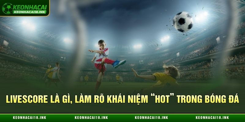 Tìm hiểu về Livescore, làm rõ khái niệm “hot” trong bóng đá