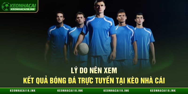 Tại sao nên xem kết quả bóng đá trực tuyến tại Kèo nhà cái