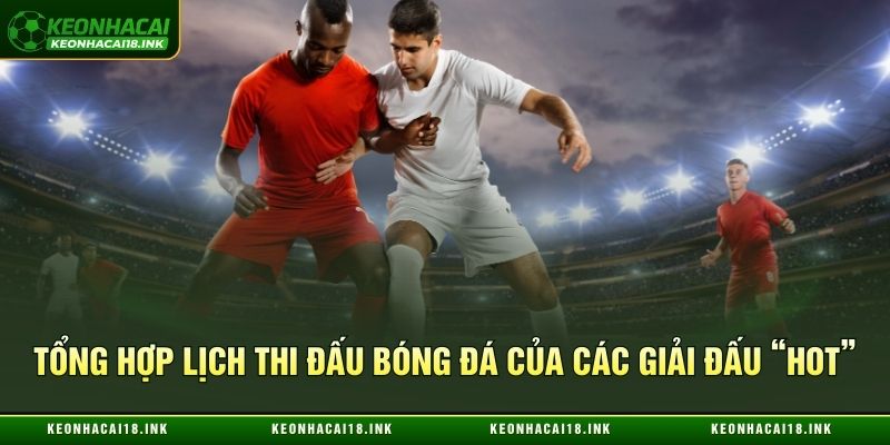 Cập nhật lịch thi đấu bóng đá của các giải đấu “hot” 